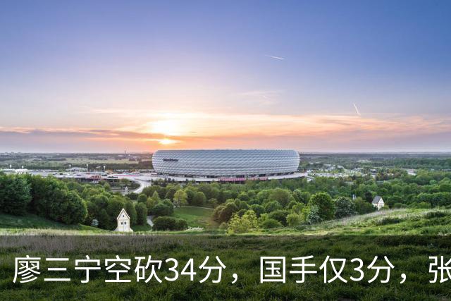廖三宁空砍34分,国手仅3分,张镇麟28分大胜对手