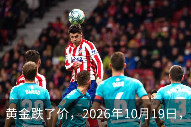黄金跌了价，2026年10月19日，中国黄金最新价格，人民币黄金最新价格